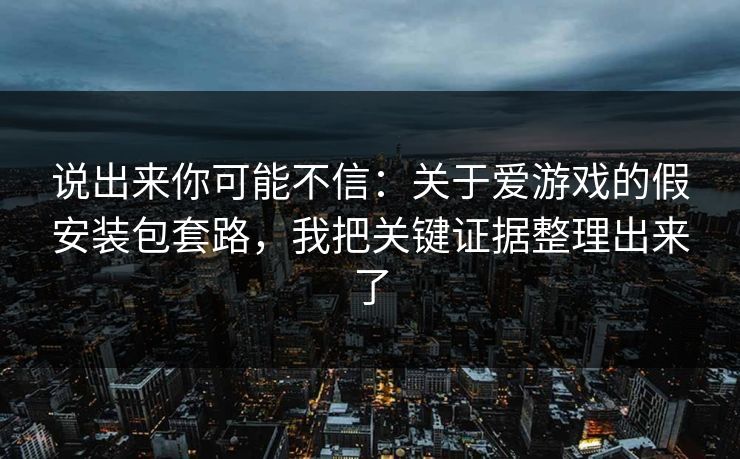 说出来你可能不信：关于爱游戏的假安装包套路，我把关键证据整理出来了