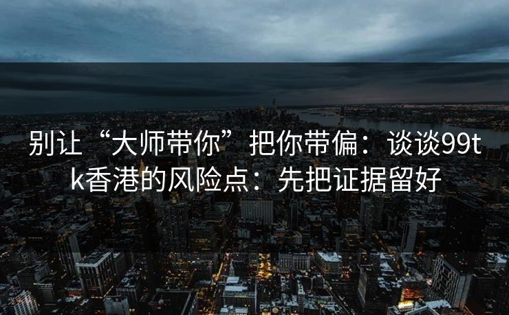 别让“大师带你”把你带偏：谈谈99tk香港的风险点：先把证据留好