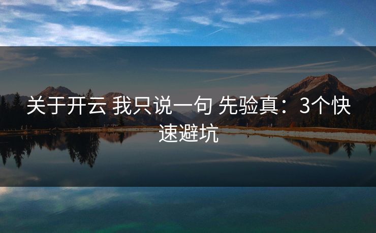 关于开云 我只说一句 先验真：3个快速避坑