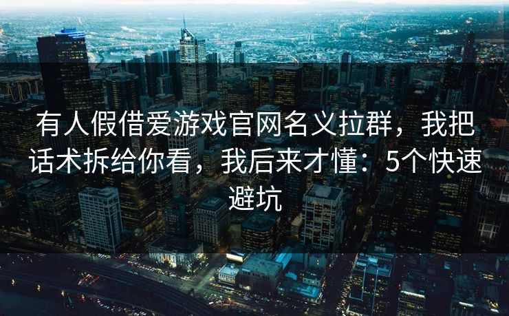 有人假借爱游戏官网名义拉群，我把话术拆给你看，我后来才懂：5个快速避坑