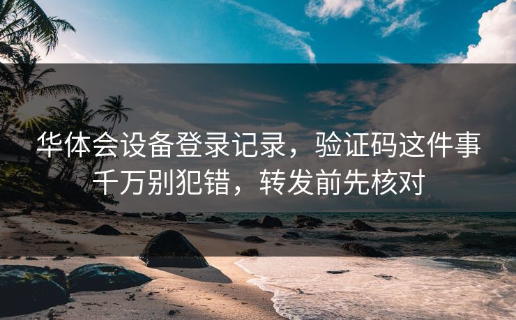 华体会设备登录记录，验证码这件事千万别犯错，转发前先核对