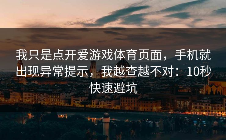 我只是点开爱游戏体育页面，手机就出现异常提示，我越查越不对：10秒快速避坑