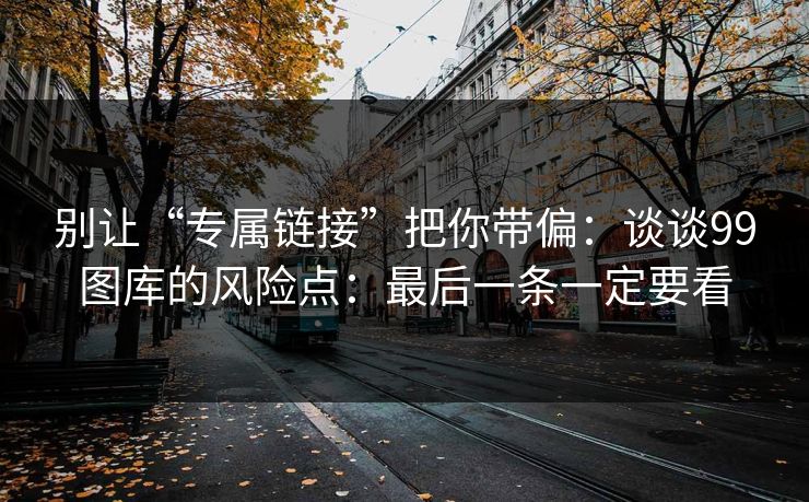别让“专属链接”把你带偏：谈谈99图库的风险点：最后一条一定要看