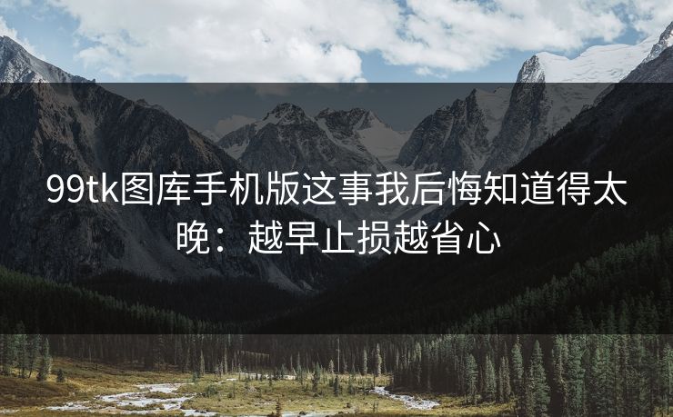 99tk图库手机版这事我后悔知道得太晚：越早止损越省心