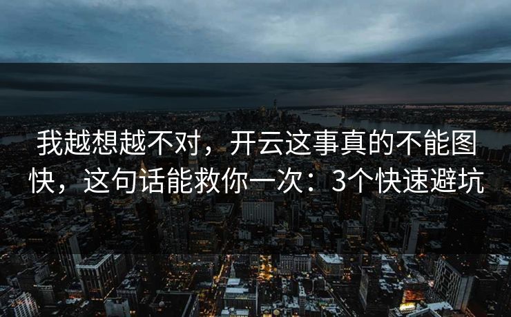 我越想越不对，开云这事真的不能图快，这句话能救你一次：3个快速避坑