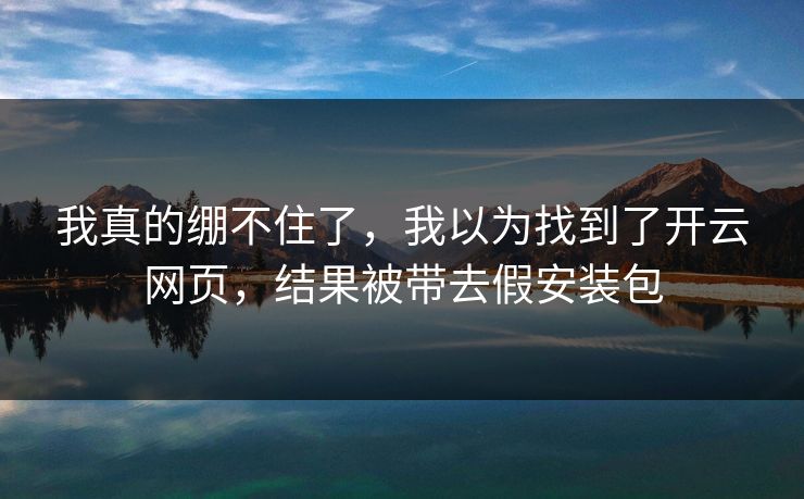 我真的绷不住了，我以为找到了开云网页，结果被带去假安装包