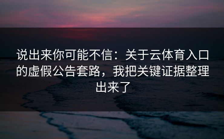 说出来你可能不信：关于云体育入口的虚假公告套路，我把关键证据整理出来了