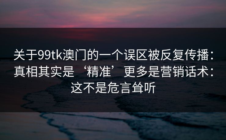 关于99tk澳门的一个误区被反复传播：真相其实是‘精准’更多是营销话术：这不是危言耸听