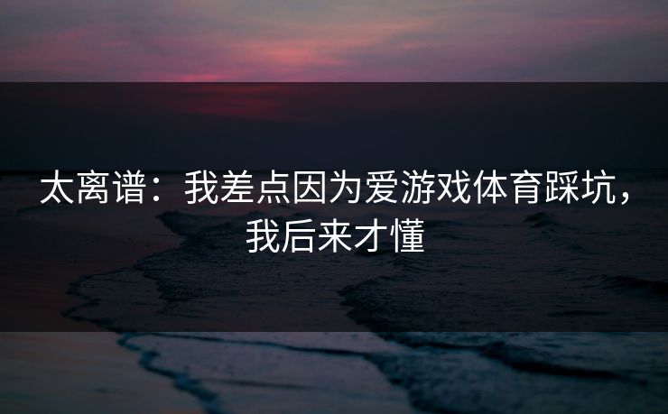 太离谱：我差点因为爱游戏体育踩坑，我后来才懂