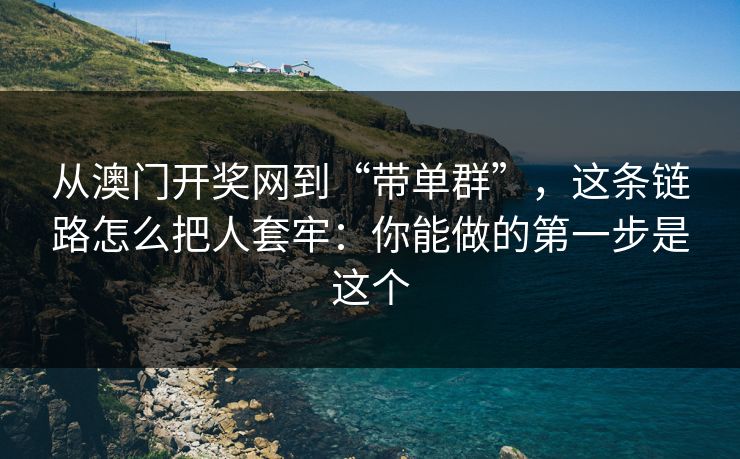 从澳门开奖网到“带单群”，这条链路怎么把人套牢：你能做的第一步是这个