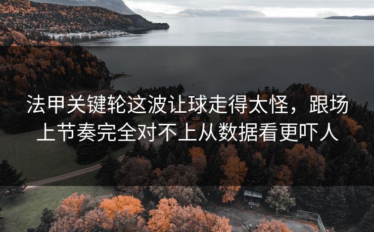 法甲关键轮这波让球走得太怪，跟场上节奏完全对不上从数据看更吓人
