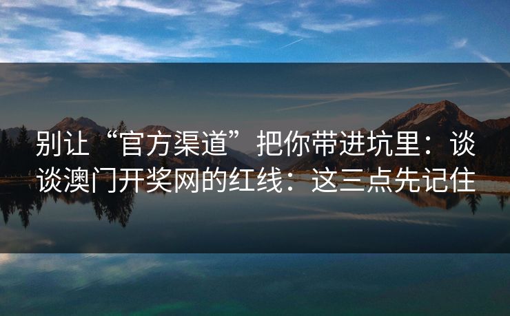 别让“官方渠道”把你带进坑里：谈谈澳门开奖网的红线：这三点先记住