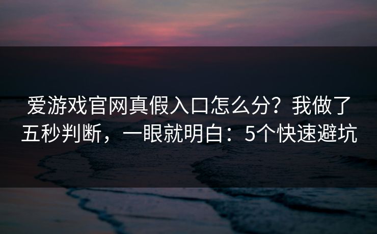 爱游戏官网真假入口怎么分？我做了五秒判断，一眼就明白：5个快速避坑