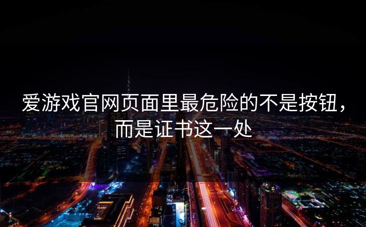 爱游戏官网页面里最危险的不是按钮，而是证书这一处