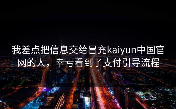 我差点把信息交给冒充kaiyun中国官网的人，幸亏看到了支付引导流程