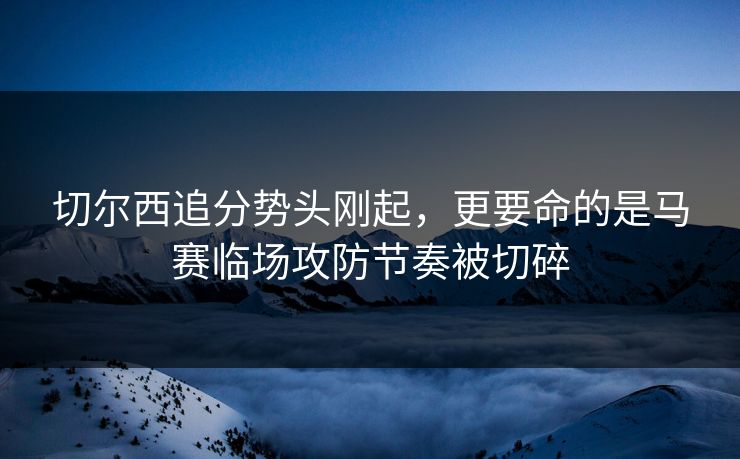 切尔西追分势头刚起，更要命的是马赛临场攻防节奏被切碎