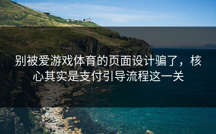 别被爱游戏体育的页面设计骗了，核心其实是支付引导流程这一关
