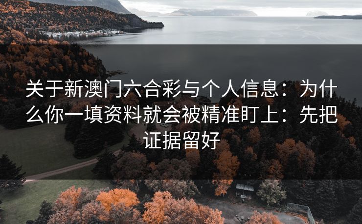 关于新澳门六合彩与个人信息：为什么你一填资料就会被精准盯上：先把证据留好