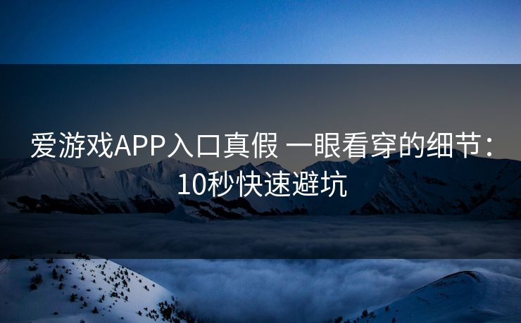 爱游戏APP入口真假 一眼看穿的细节：10秒快速避坑