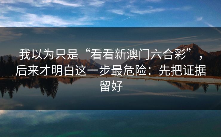 我以为只是“看看新澳门六合彩”，后来才明白这一步最危险：先把证据留好