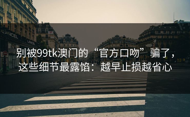 别被99tk澳门的“官方口吻”骗了，这些细节最露馅：越早止损越省心