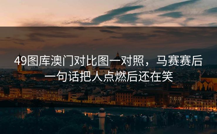 49图库澳门对比图一对照，马赛赛后一句话把人点燃后还在笑