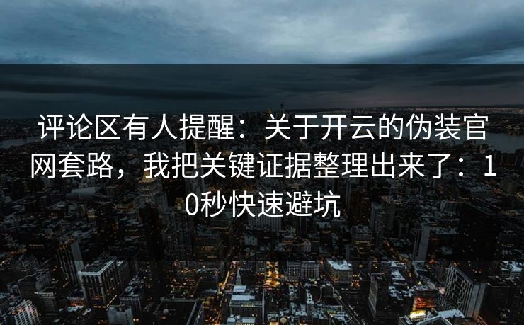 评论区有人提醒：关于开云的伪装官网套路，我把关键证据整理出来了：10秒快速避坑