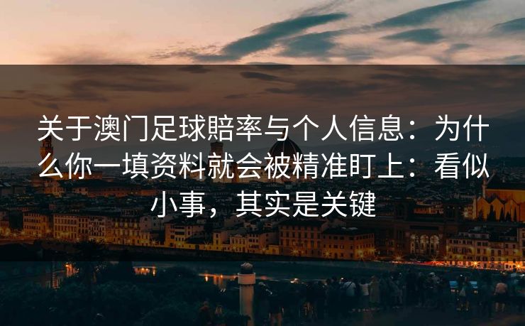 关于澳门足球賠率与个人信息：为什么你一填资料就会被精准盯上：看似小事，其实是关键