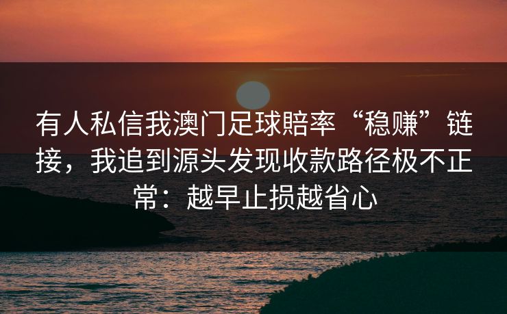 有人私信我澳门足球賠率“稳赚”链接，我追到源头发现收款路径极不正常：越早止损越省心