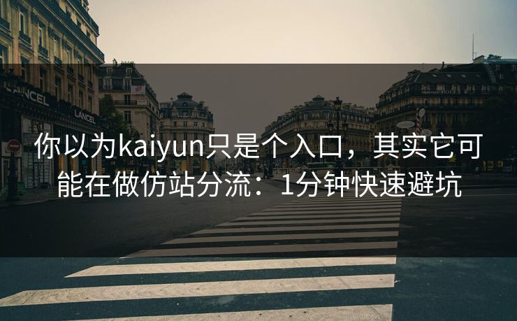 你以为kaiyun只是个入口，其实它可能在做仿站分流：1分钟快速避坑