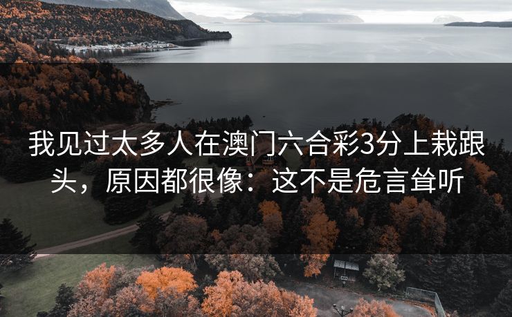 我见过太多人在澳门六合彩3分上栽跟头，原因都很像：这不是危言耸听
