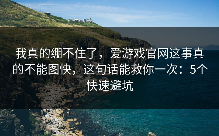 我真的绷不住了，爱游戏官网这事真的不能图快，这句话能救你一次：5个快速避坑