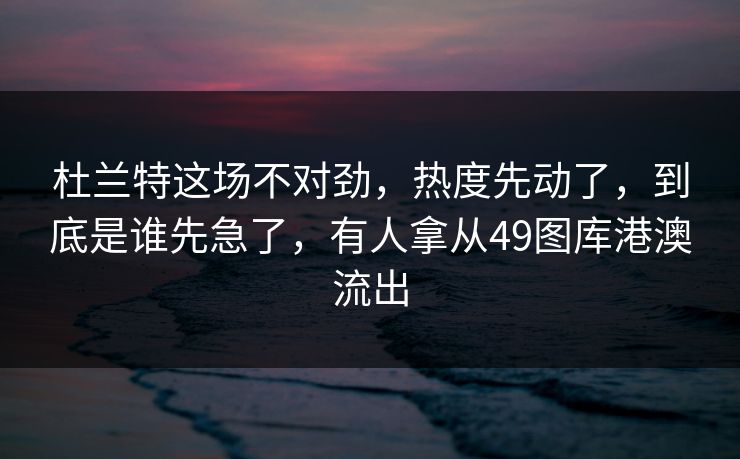 杜兰特这场不对劲，热度先动了，到底是谁先急了，有人拿从49图库港澳流出