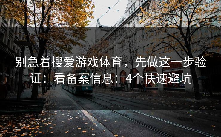 别急着搜爱游戏体育，先做这一步验证：看备案信息：4个快速避坑