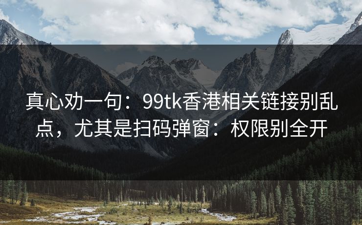 真心劝一句：99tk香港相关链接别乱点，尤其是扫码弹窗：权限别全开