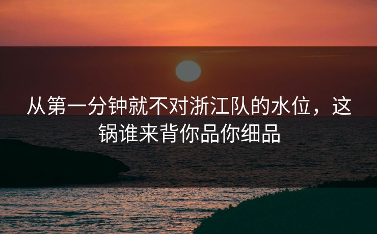 从第一分钟就不对浙江队的水位，这锅谁来背你品你细品