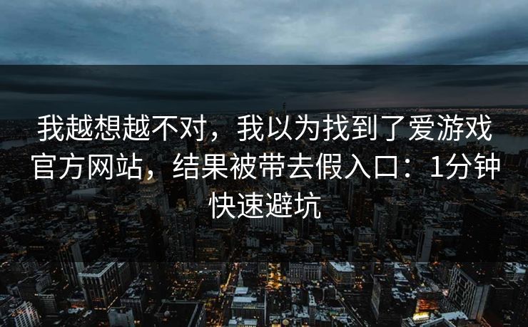 我越想越不对，我以为找到了爱游戏官方网站，结果被带去假入口：1分钟快速避坑