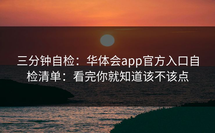 三分钟自检：华体会app官方入口自检清单：看完你就知道该不该点