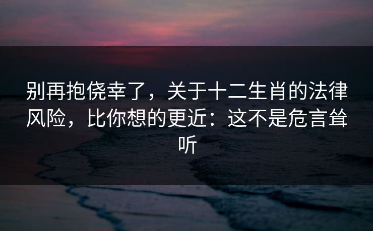 别再抱侥幸了，关于十二生肖的法律风险，比你想的更近：这不是危言耸听