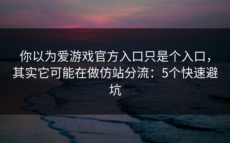 你以为爱游戏官方入口只是个入口，其实它可能在做仿站分流：5个快速避坑