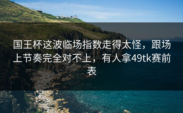 国王杯这波临场指数走得太怪，跟场上节奏完全对不上，有人拿49tk赛前表