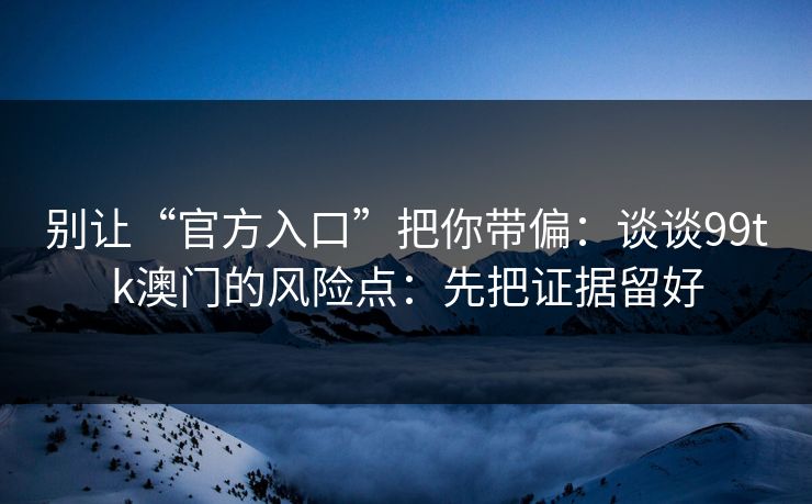 别让“官方入口”把你带偏：谈谈99tk澳门的风险点：先把证据留好