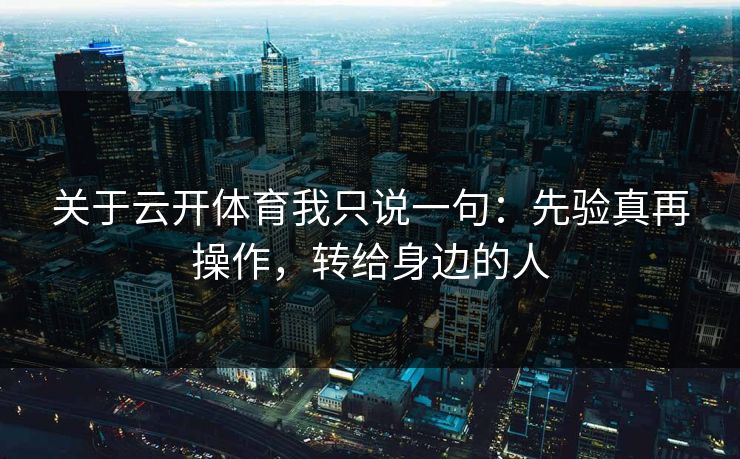 关于云开体育我只说一句：先验真再操作，转给身边的人