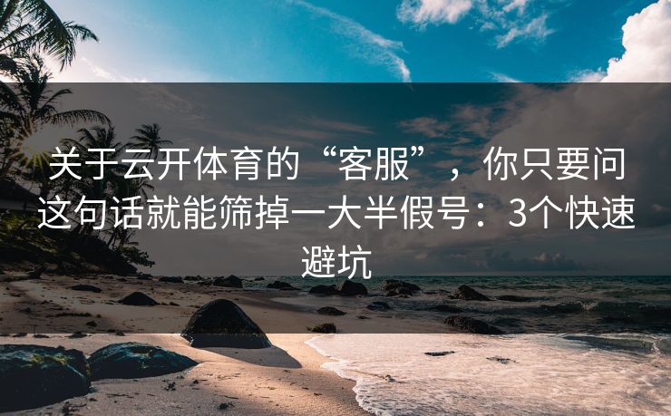 关于云开体育的“客服”，你只要问这句话就能筛掉一大半假号：3个快速避坑