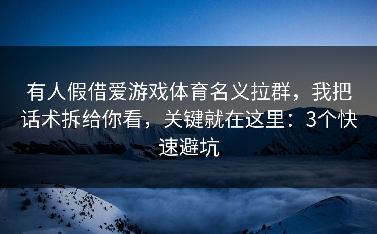 有人假借爱游戏体育名义拉群，我把话术拆给你看，关键就在这里：3个快速避坑