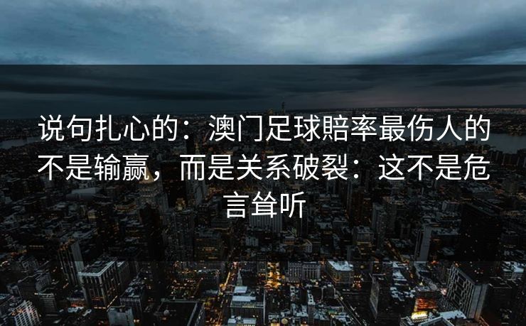 说句扎心的：澳门足球賠率最伤人的不是输赢，而是关系破裂：这不是危言耸听
