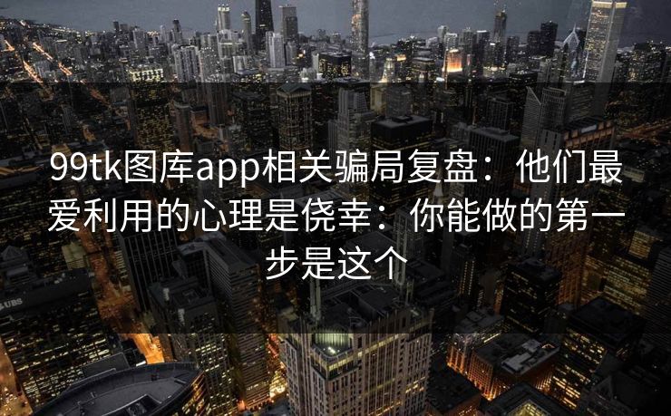 99tk图库app相关骗局复盘：他们最爱利用的心理是侥幸：你能做的第一步是这个