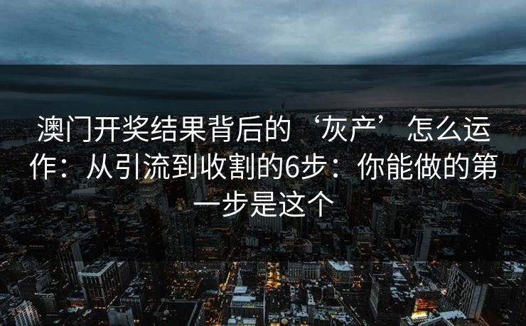 澳门开奖结果背后的‘灰产’怎么运作：从引流到收割的6步：你能做的第一步是这个