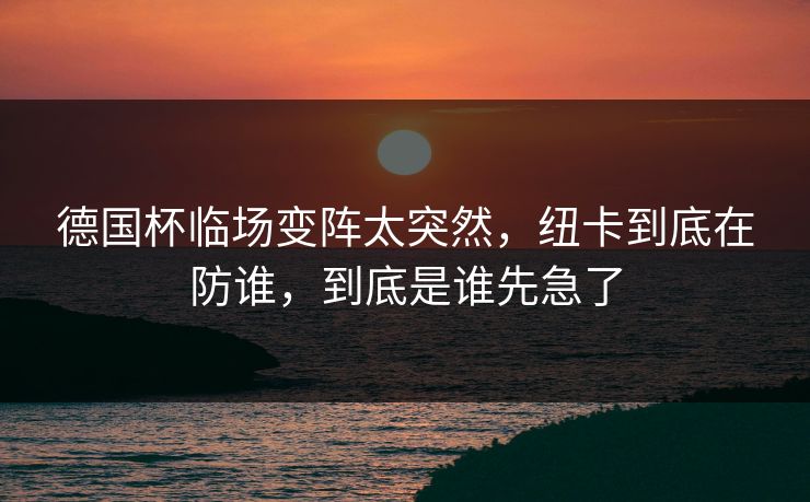 德国杯临场变阵太突然，纽卡到底在防谁，到底是谁先急了