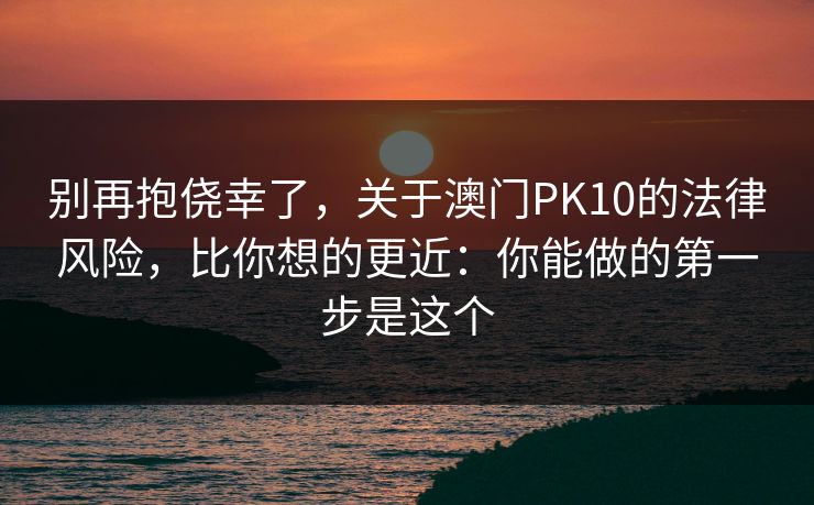 别再抱侥幸了，关于澳门PK10的法律风险，比你想的更近：你能做的第一步是这个